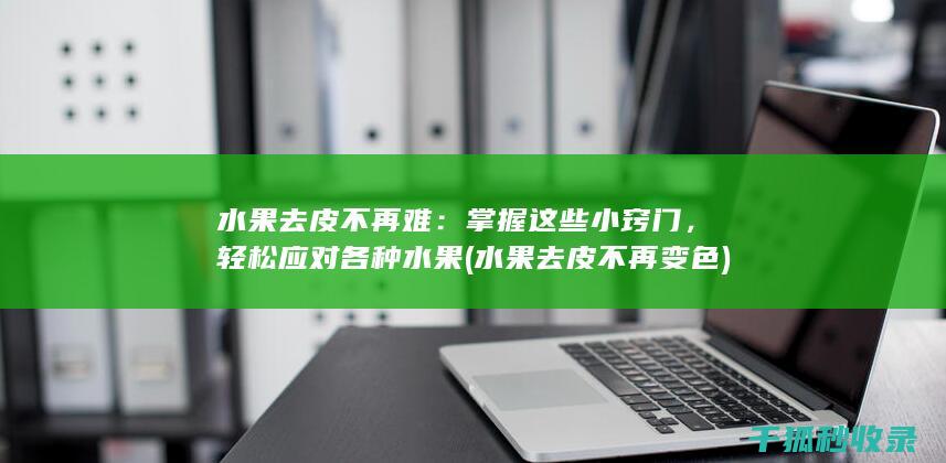 水果去皮不再难：掌握这些小窍门，轻松应对各种水果 (水果去皮不再变色)