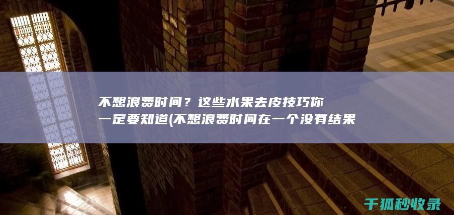 不想浪费时间？这些水果去皮技巧你一定要知道 (不想浪费时间在一个没有结果的人身上)