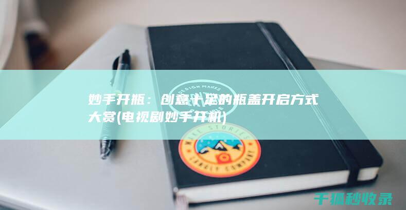 妙手开瓶：创意十足的瓶盖开启方式大赏 (电视剧妙手开机)