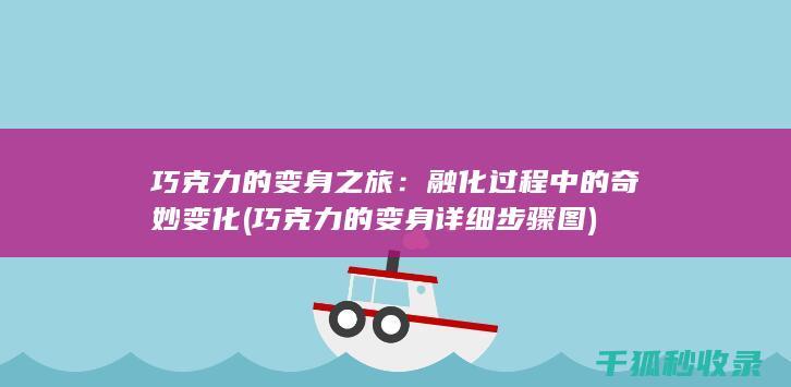巧克力的变身之旅：融化过程中的奇妙变化 (巧克力的变身详细步骤图)