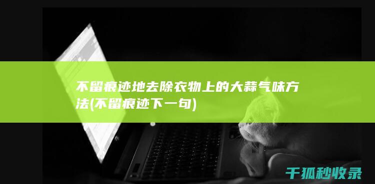 不留痕迹地去除衣物上的大蒜气味方法 (不留痕迹下一句)