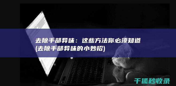 去除手部异味：这些方法你必须知道 (去除手部异味的小妙招)