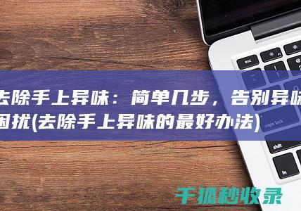 去除手上异味：简单几步，告别异味困扰 (去除手上异味的最好办法)