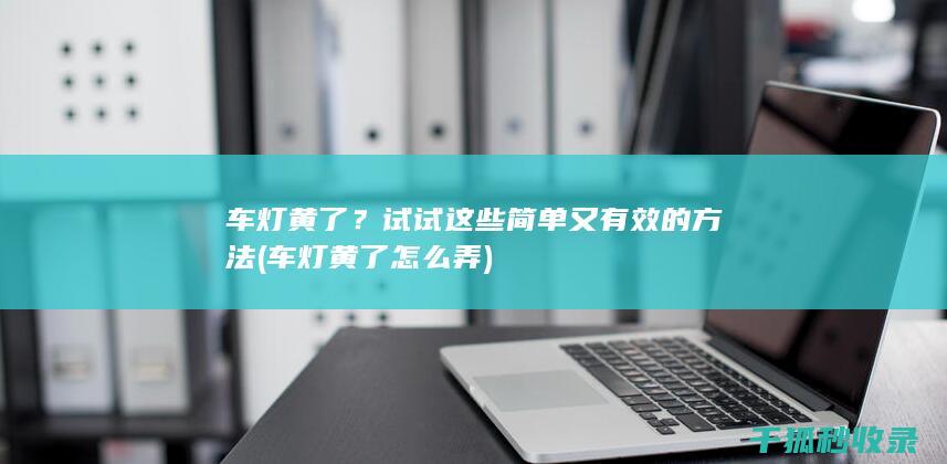 车灯黄了？试试这些简单又有效的方法 (车灯黄了怎么弄)