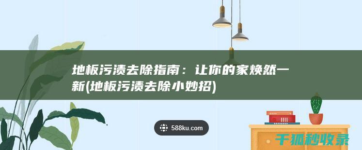 地板污渍去除指南：让你的家焕然一新 (地板污渍去除小妙招)