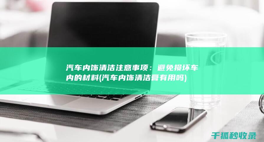 汽车内饰清洁注意事项：避免损坏车内的材料 (汽车内饰清洁膏有用吗)