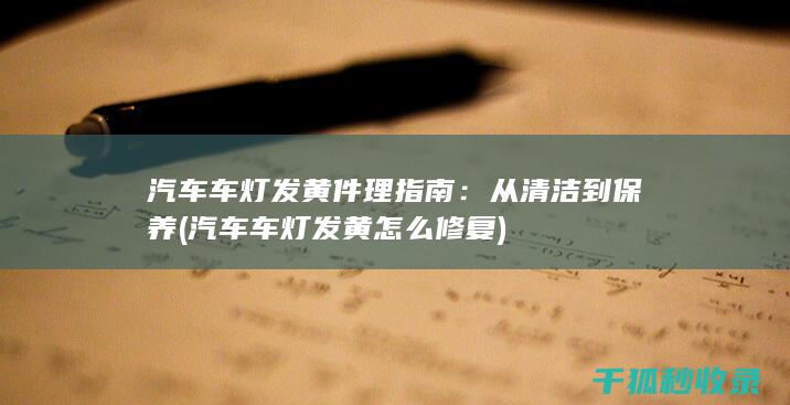 汽车车灯发黄件理指南：从清洁到保养 (汽车车灯发黄怎么修复)