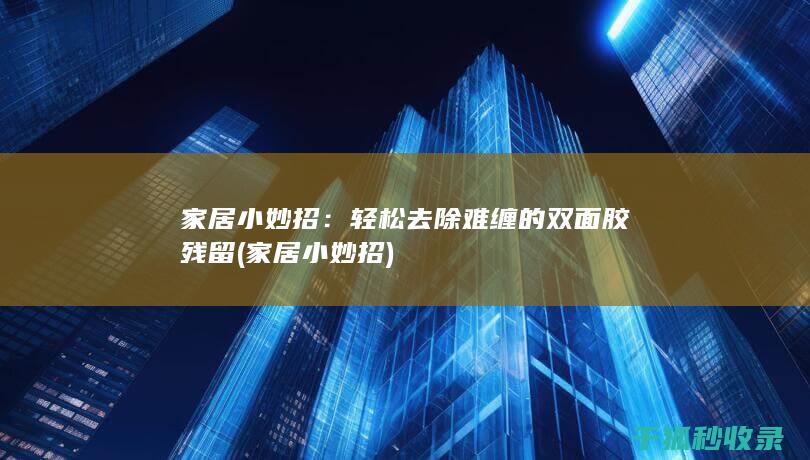 家居小妙招：轻松去除难缠的双面胶残留 (家居小妙招)