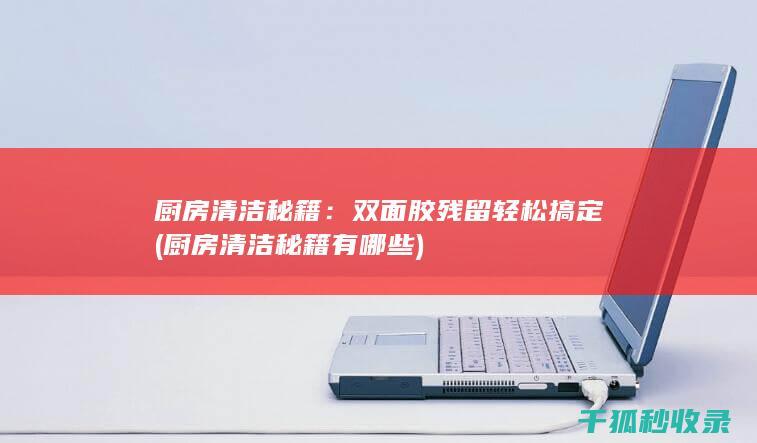 厨房清洁秘籍：双面胶残留轻松搞定 (厨房清洁秘籍有哪些)