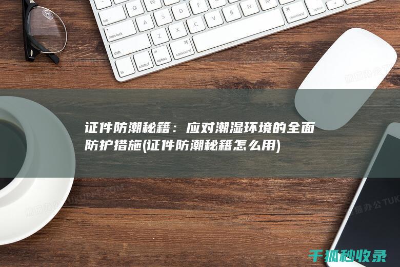 证件防潮秘籍：应对潮湿环境的全面防护措施 (证件防潮秘籍怎么用)