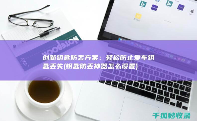 创新钥匙防丢方案：轻松防止爱车钥匙丢失 (钥匙防丢神器怎么设置)