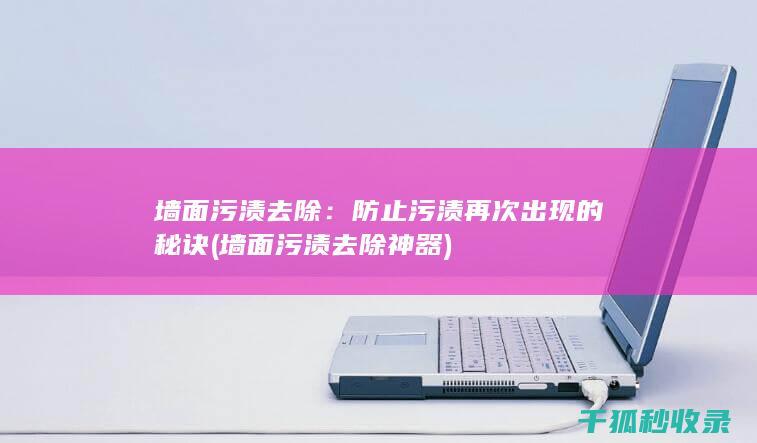 墙面污渍去除：防止污渍再次出现的秘诀 (墙面污渍去除神器)