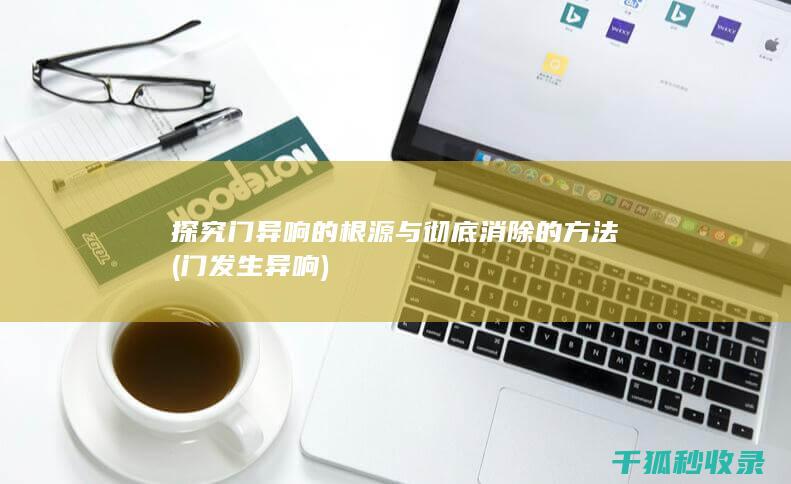 探究门异响的根源与彻底消除的方法 (门发生异响)