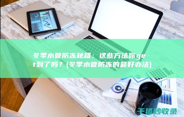 冬季水管防冻秘籍：这些方法你get到了吗？ (冬季水管防冻的最好办法)
