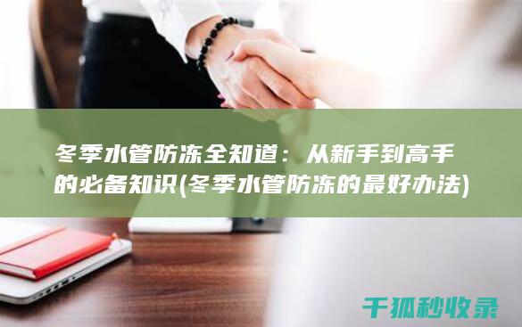 冬季水管防冻全知道：从新手到高手的必备知识 (冬季水管防冻的最好办法)