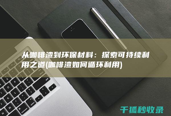 从咖啡渣到环保材料：探索可持续利用之道 (咖啡渣如何循环利用)
