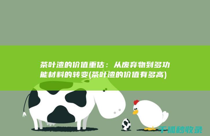 茶叶渣的价值重估：从废弃物到多功能材料的转变 (茶叶渣的价值有多高)