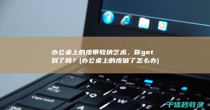 办公桌上的皮带收纳艺术，你get到了吗？ (办公桌上的皮破了怎么办)