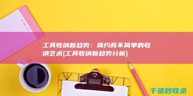 工具收纳新趋势：简约而不简单的收纳艺术 (工具收纳新趋势分析)
