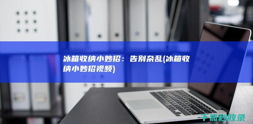 冰箱收纳小妙招：告别杂乱 (冰箱收纳小妙招视频)