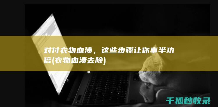 对付衣物血渍，这些步骤让你事半功倍 (衣物血渍去除)