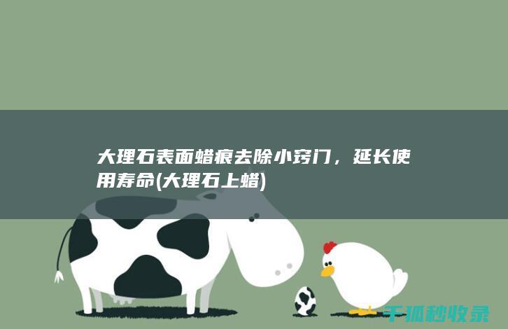 大理石表面蜡痕去除小窍门，延长使用寿命 (大理石上蜡)