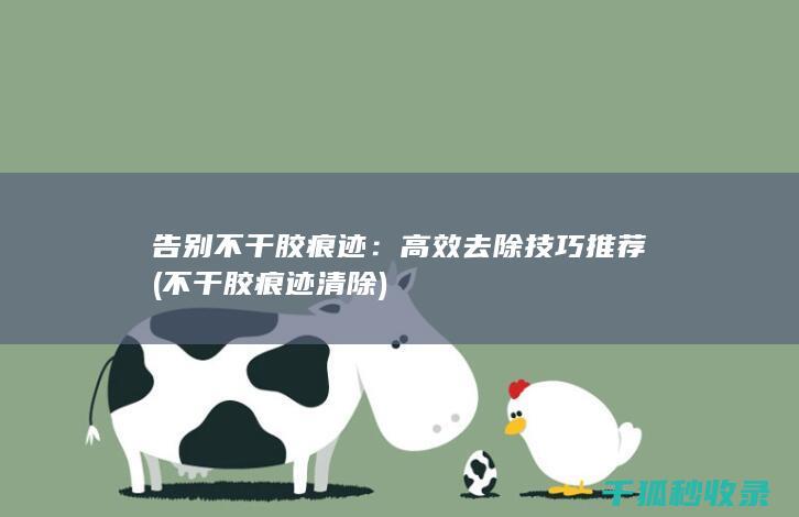 告别不干胶痕迹：高效去除技巧推荐 (不干胶痕迹清除)