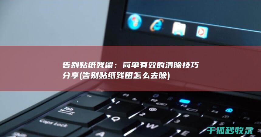 告别贴纸残留：简单有效的清除技巧分享 (告别贴纸残留怎么去除)