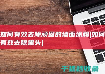 如何有效去除顽固的墙面涂鸦 (如何有效去除黑头)