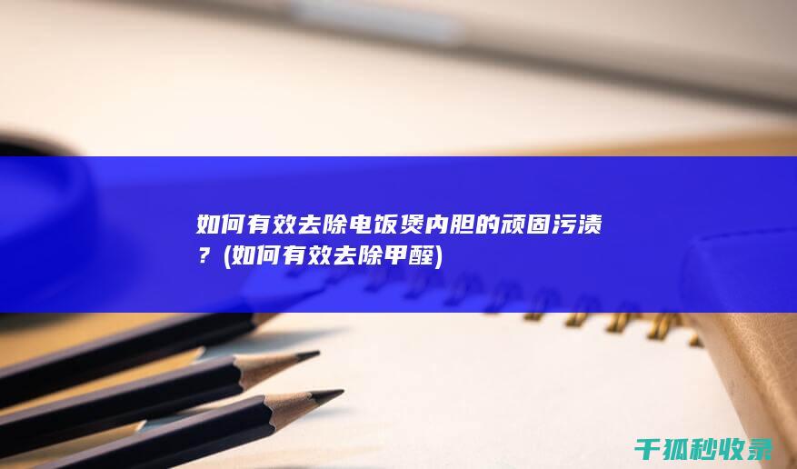 如何有效去除电饭煲内胆的顽固污渍？ (如何有效去除甲醛)