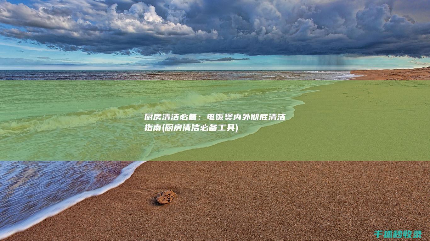 厨房清洁必备：电饭煲内外彻底清洁指南 (厨房清洁必备工具)