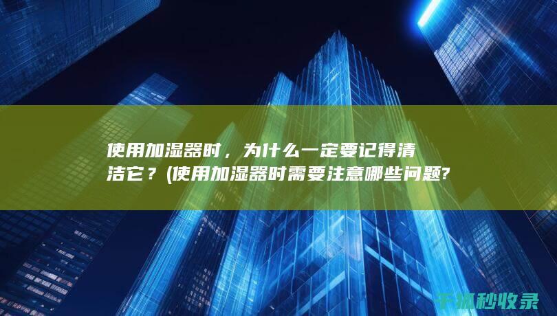 使用加湿器时，为什么一定要记得清洁它？ (使用加湿器时需要注意哪些问题?)