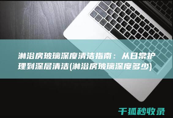 淋浴房玻璃深度清洁指南：从日常护理到深层清洁 (淋浴房玻璃深度多少)