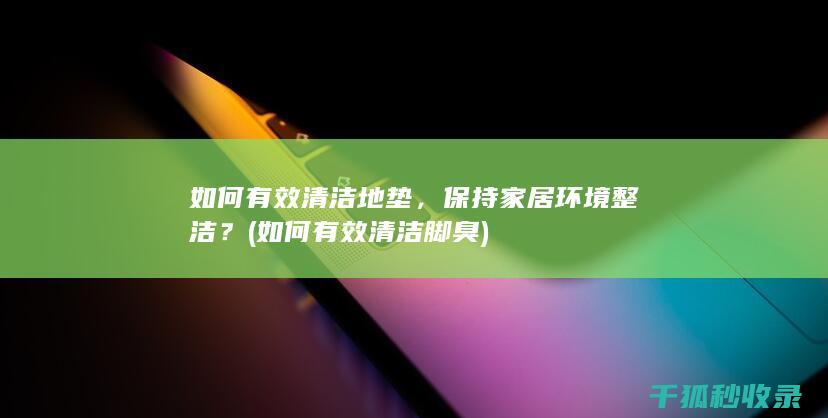 如何有效清洁地垫，保持家居环境整洁？ (如何有效清洁脚臭)
