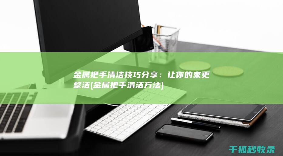 金属把手清洁技巧分享：让你的家更整洁 (金属把手清洁方法)