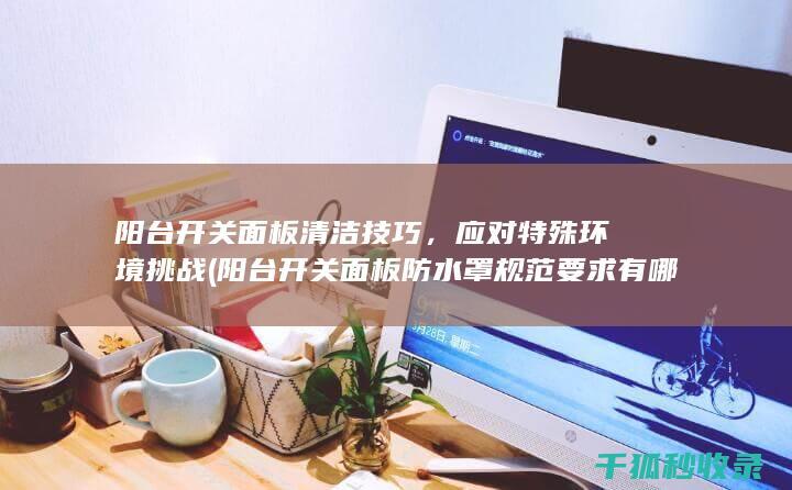 阳台开关面板清洁技巧，应对特殊环境挑战 (阳台开关面板防水罩规范要求有哪些)