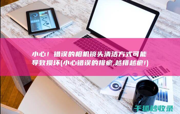 小心！错误的相机镜头清洁方式可能导致损坏 (小心错误的排瘀,越排越瘀!)