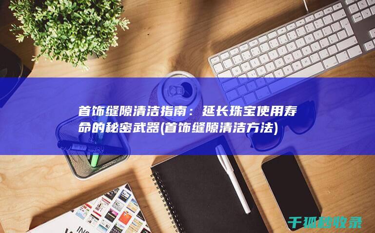 首饰缝隙清洁指南：延长珠宝使用寿命的秘密武器 (首饰缝隙清洁方法)