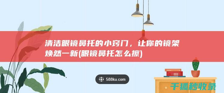清洁眼镜鼻托的小窍门，让你的镜架焕然一新 (眼镜鼻托怎么擦)