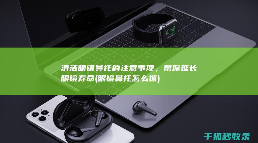 清洁眼镜鼻托的注意事项，帮你延长眼镜寿命 (眼镜鼻托怎么擦)