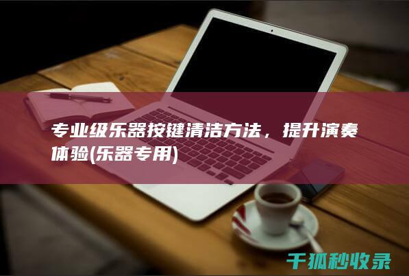 专业级乐器按键清洁方法，提升演奏体验 (乐器专用)