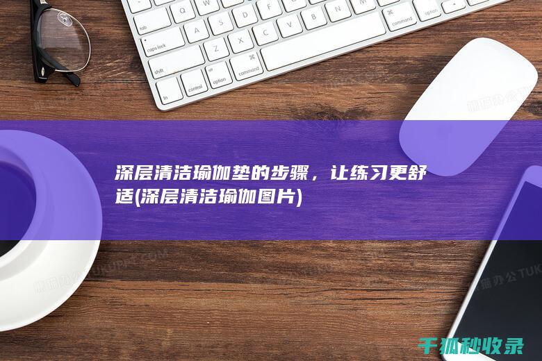 深层清洁瑜伽垫的步骤，让练习更舒适 (深层清洁瑜伽图片)