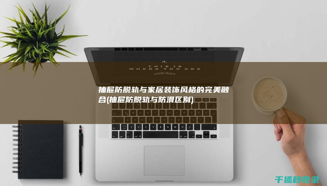 抽屉防脱轨与家居装饰风格的完美融合 (抽屉防脱轨与防滑区别)