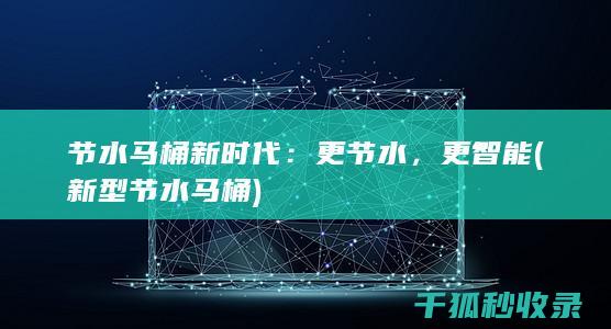 节水马桶新时代：更节水，更智能 (新型节水马桶)