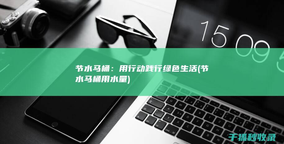 节水马桶：用行动践行绿色生活 (节水马桶用水量)