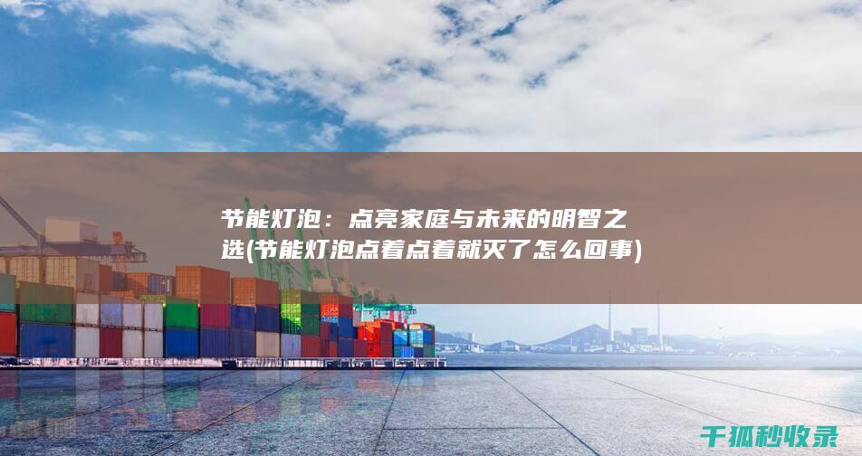 节能灯泡：点亮家庭与未来的明智之选 (节能灯泡点着点着就灭了怎么回事)