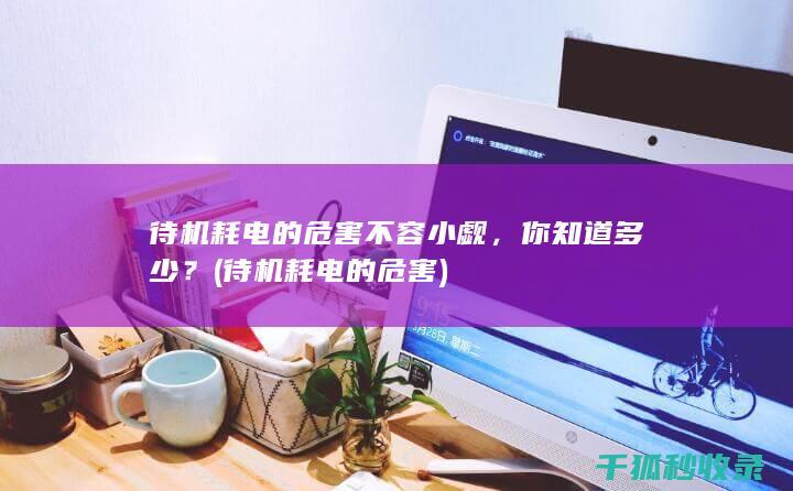 待机耗电的危害不容小觑，你知道多少？ (待机耗电的危害)