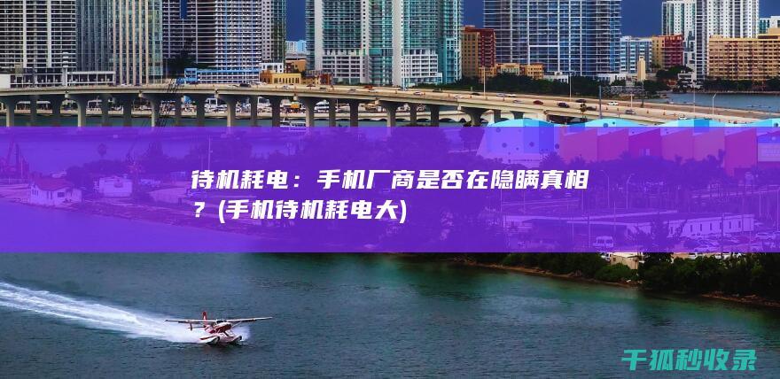 待机耗电：手机厂商是否在隐瞒真相？ (手机待机耗电大)
