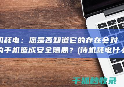 待机耗电：您是否知道它的存在会对您的手机造成安全隐患？ (待机耗电什么意思)