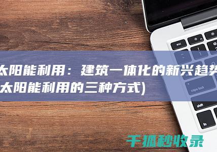 太阳能利用：建筑一体化的新兴趋势 (太阳能利用的三种方式)